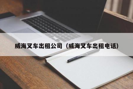 威海叉车出租公司（威海叉车出租电话）