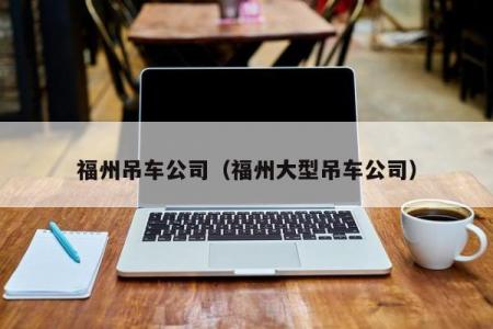 福州吊车公司（福州大型吊车公司）