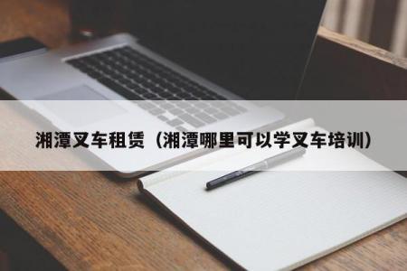 湘潭叉车租赁（湘潭哪里可以学叉车培训）