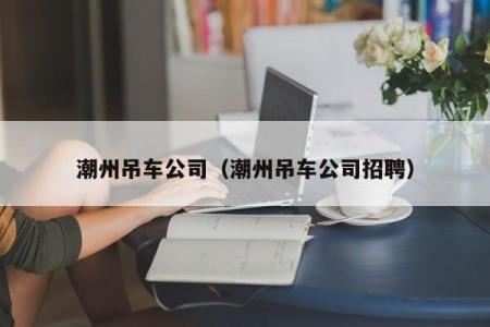 潮州吊车公司（潮州吊车公司招聘）