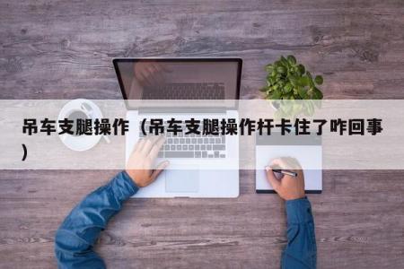 吊车支腿操作（吊车支腿操作杆卡住了咋回事）