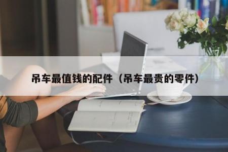 吊车最值钱的配件（吊车最贵的零件）