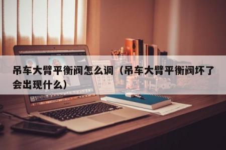 吊车大臂平衡阀怎么调（吊车大臂平衡阀坏了会出现什么）