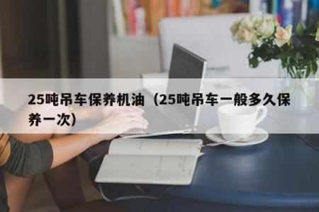 25吨吊车保养机油（25吨吊车一般多久保养一次）