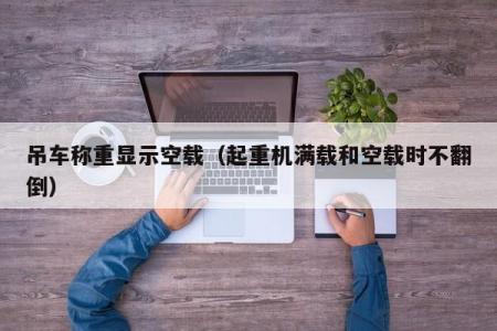 吊车称重显示空载（起重机满载和空载时不翻倒）