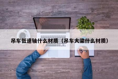 吊车低速轴什么材质（吊车大梁什么材质）