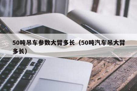 50吨吊车参数大臂多长（50吨汽车吊大臂多长）