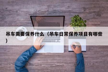 吊车需要保养什么（吊车日常保养项目有哪些）