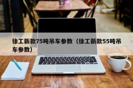 徐工新款75吨吊车参数（徐工新款55吨吊车参数）