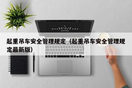 起重吊车安全管理规定（起重吊车安全管理规定最新版）