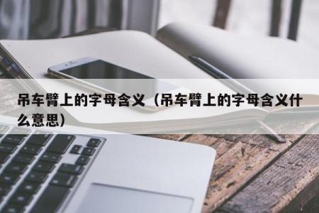 吊车臂上的字母含义（吊车臂上的字母含义什么意思）