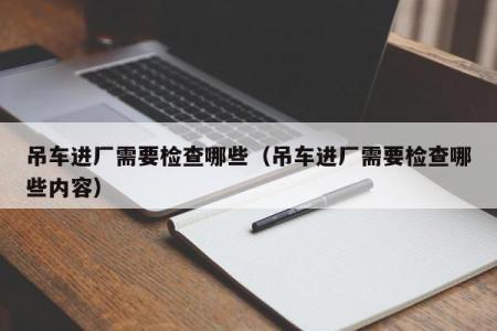 吊车进厂需要检查哪些（吊车进厂需要检查哪些内容）