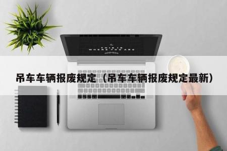 吊车车辆报废规定（吊车车辆报废规定最新）