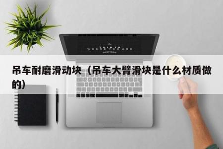 吊车耐磨滑动块（吊车大臂滑块是什么材质做的）