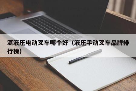 液压电动叉车哪个好（液压手动叉车品牌排行榜）