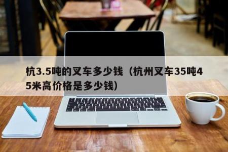 杭3.5吨的叉车多少钱（杭州叉车35吨45米高价格是多少钱）