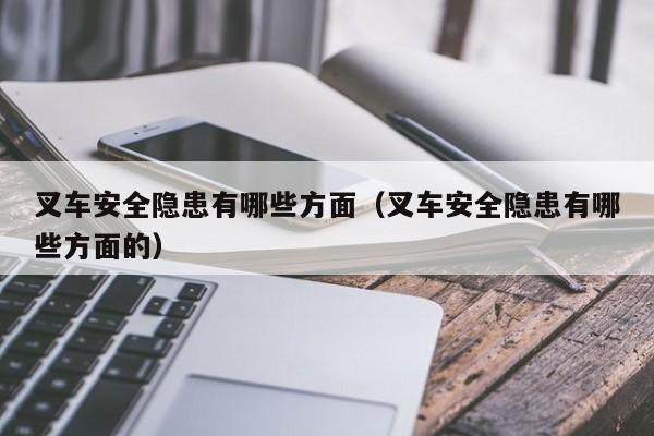 叉车安全隐患有哪些方面(叉车安全隐患有哪些方面的)