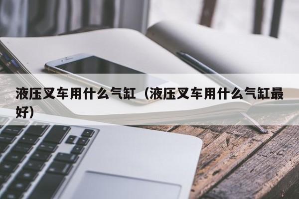 液压叉车用什么气缸(液压叉车用什么气缸最好)