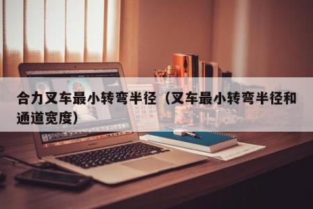 合力叉车最小转弯半径（叉车最小转弯半径和通道宽度）