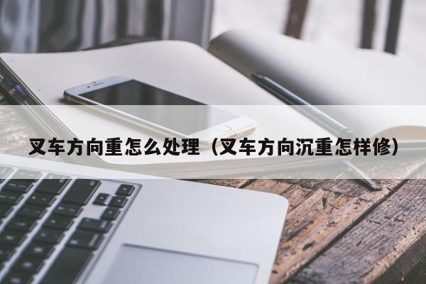 叉车方向重怎么处理(叉车方向沉重怎样修)