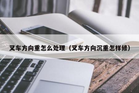 叉车方向重怎么处理（叉车方向沉重怎样修）