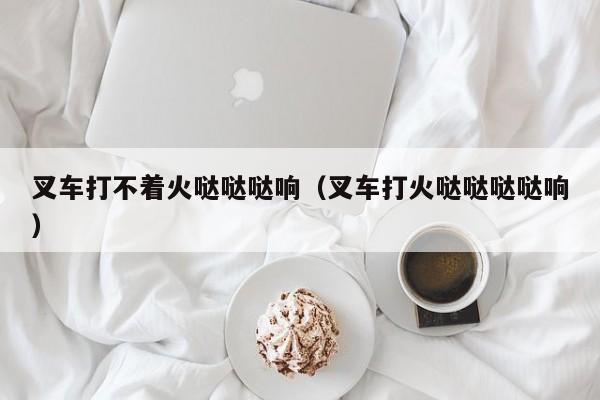 叉车打不着火哒哒哒响(叉车打火哒哒哒哒响)